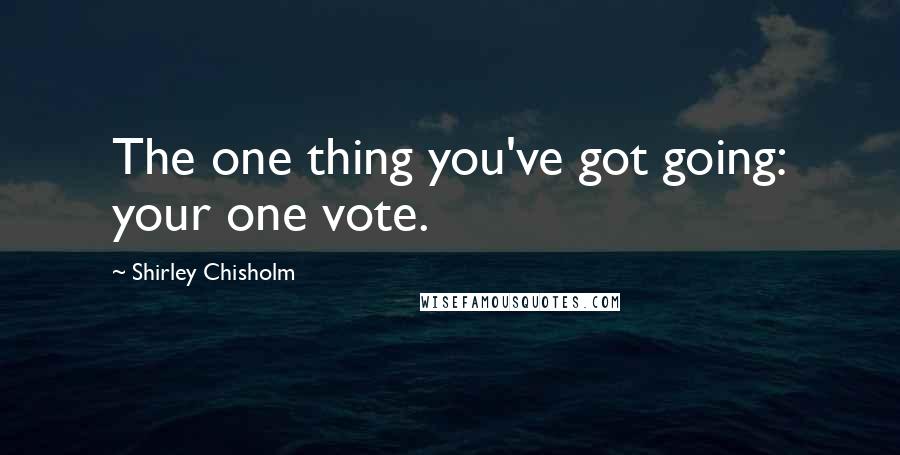 Shirley Chisholm Quotes: The one thing you've got going: your one vote.