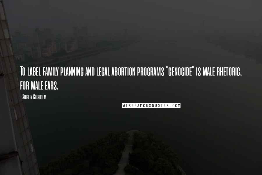 Shirley Chisholm Quotes: To label family planning and legal abortion programs "genocide" is male rhetoric, for male ears.