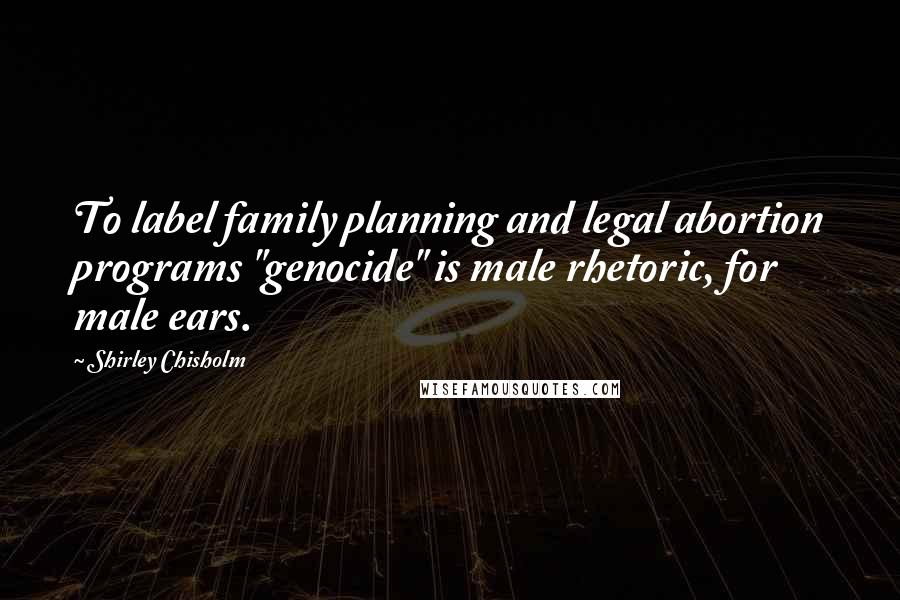 Shirley Chisholm Quotes: To label family planning and legal abortion programs "genocide" is male rhetoric, for male ears.