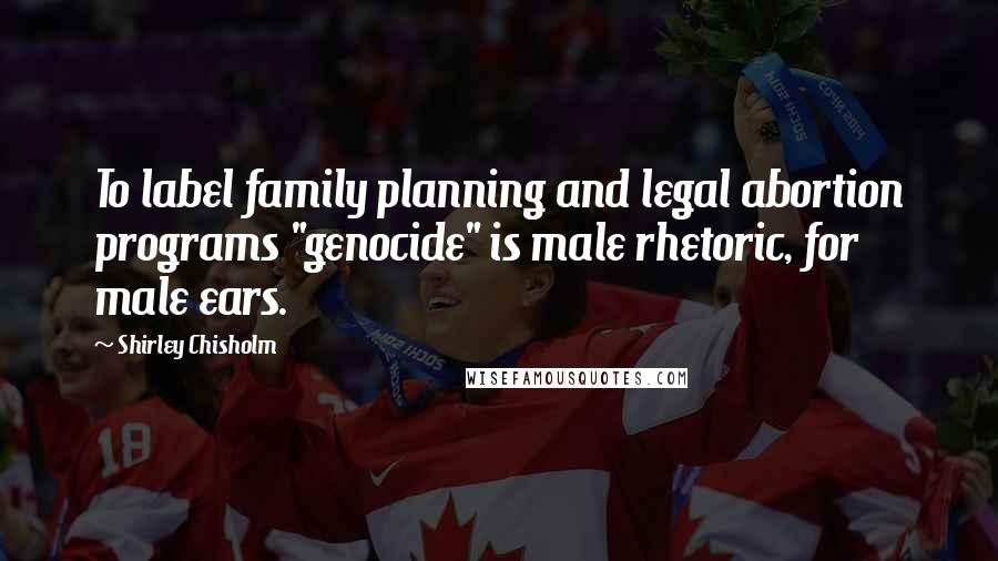 Shirley Chisholm Quotes: To label family planning and legal abortion programs "genocide" is male rhetoric, for male ears.