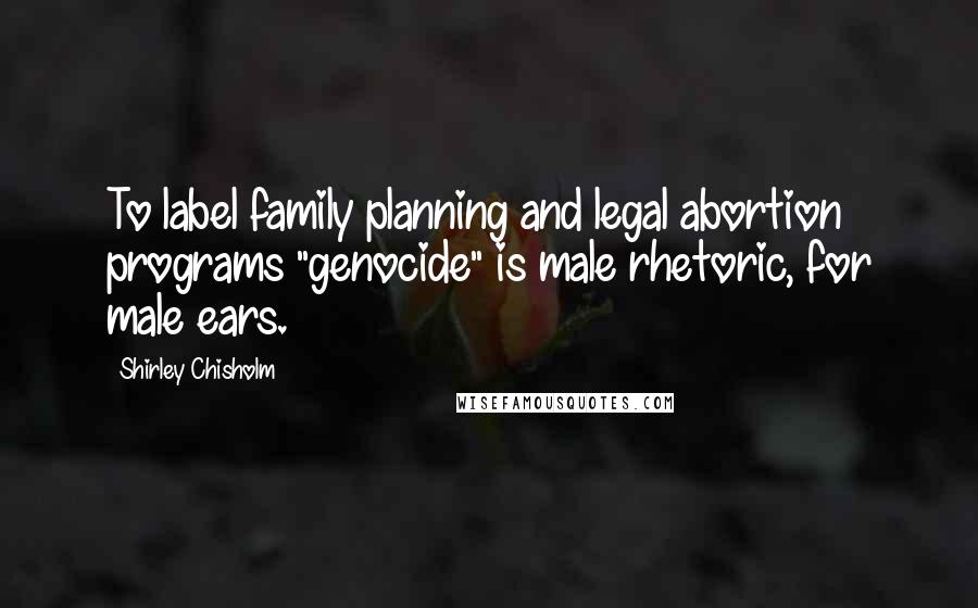 Shirley Chisholm Quotes: To label family planning and legal abortion programs "genocide" is male rhetoric, for male ears.