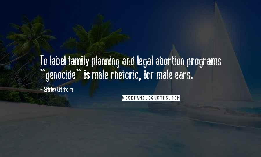 Shirley Chisholm Quotes: To label family planning and legal abortion programs "genocide" is male rhetoric, for male ears.