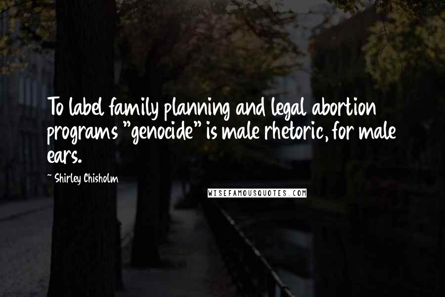 Shirley Chisholm Quotes: To label family planning and legal abortion programs "genocide" is male rhetoric, for male ears.