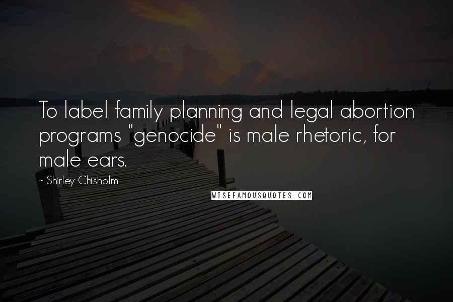 Shirley Chisholm Quotes: To label family planning and legal abortion programs "genocide" is male rhetoric, for male ears.