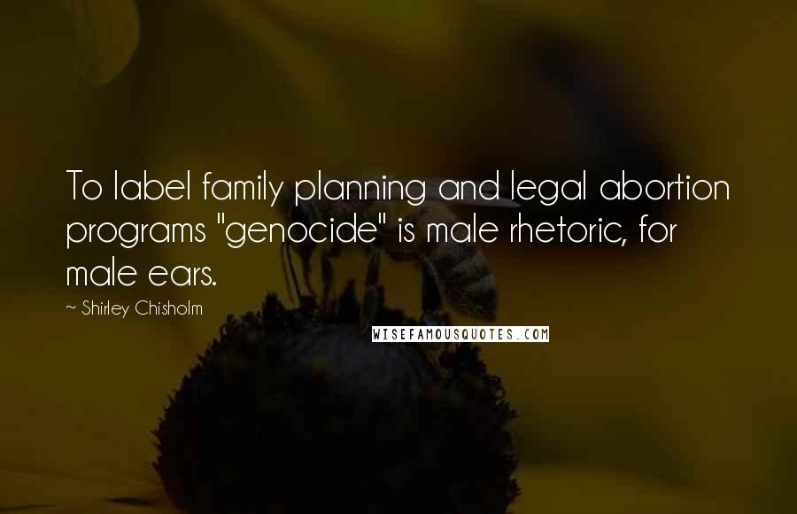 Shirley Chisholm Quotes: To label family planning and legal abortion programs "genocide" is male rhetoric, for male ears.