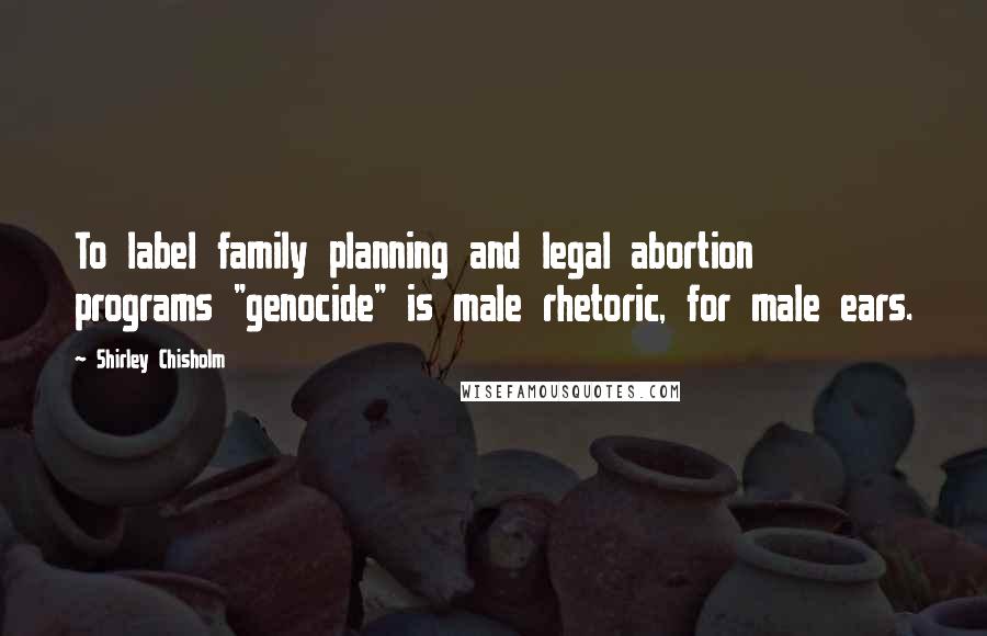 Shirley Chisholm Quotes: To label family planning and legal abortion programs "genocide" is male rhetoric, for male ears.