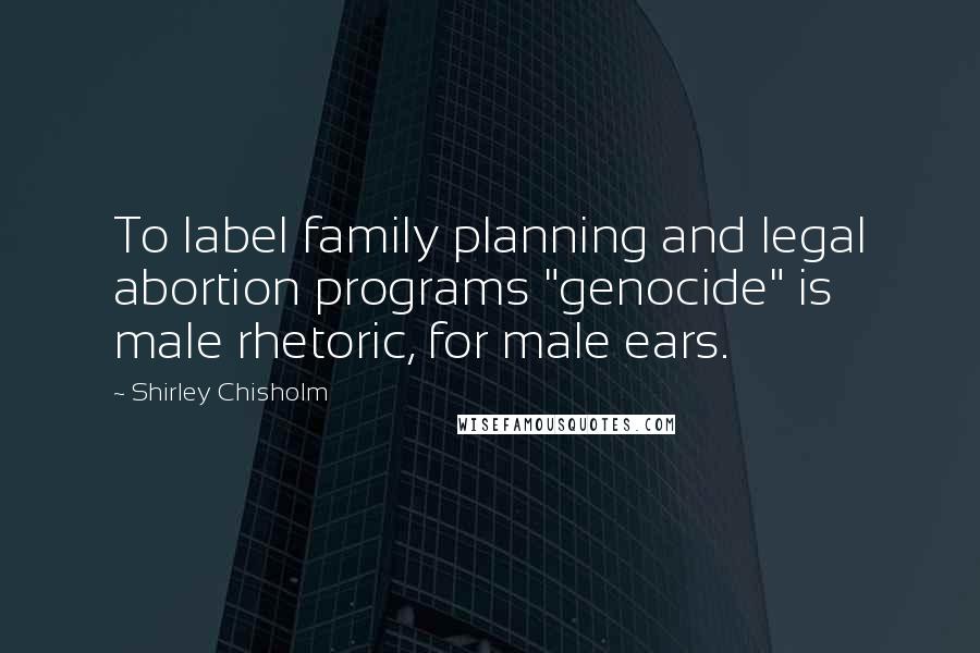 Shirley Chisholm Quotes: To label family planning and legal abortion programs "genocide" is male rhetoric, for male ears.