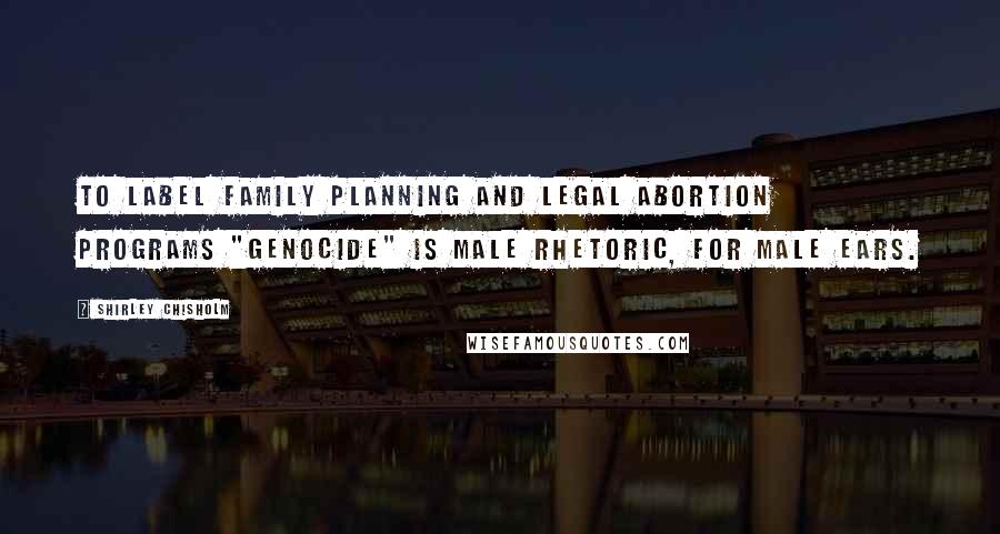 Shirley Chisholm Quotes: To label family planning and legal abortion programs "genocide" is male rhetoric, for male ears.