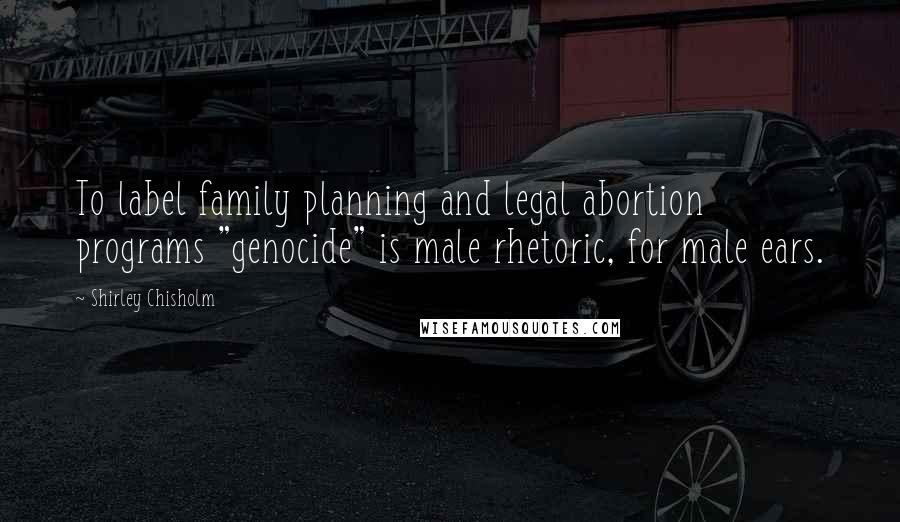 Shirley Chisholm Quotes: To label family planning and legal abortion programs "genocide" is male rhetoric, for male ears.