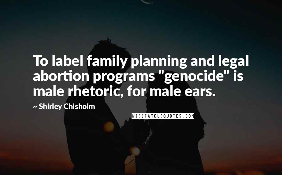 Shirley Chisholm Quotes: To label family planning and legal abortion programs "genocide" is male rhetoric, for male ears.