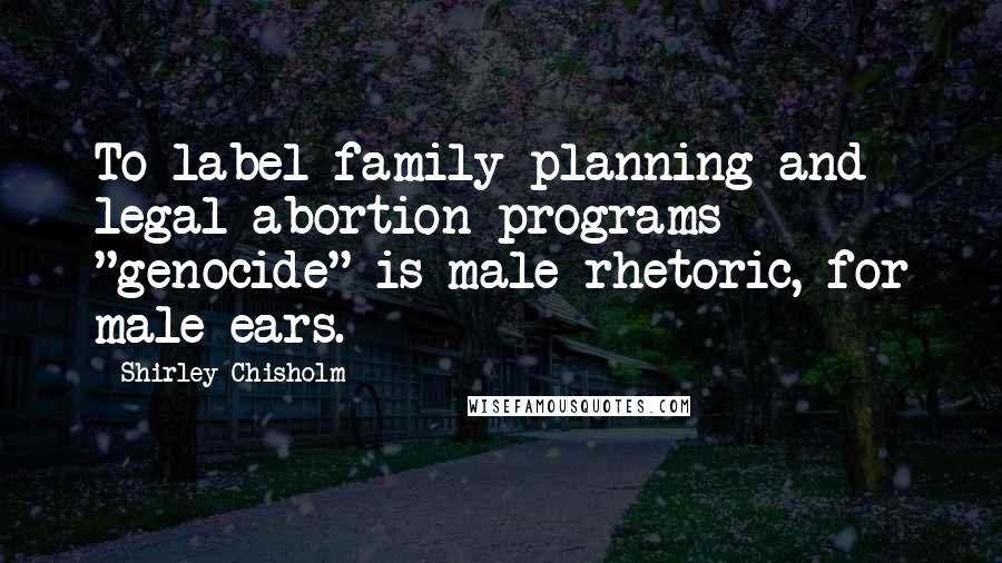 Shirley Chisholm Quotes: To label family planning and legal abortion programs "genocide" is male rhetoric, for male ears.