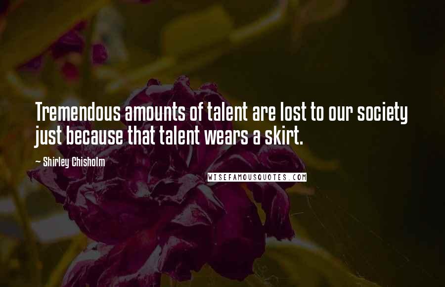 Shirley Chisholm Quotes: Tremendous amounts of talent are lost to our society just because that talent wears a skirt.