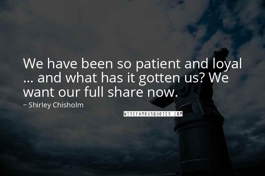 Shirley Chisholm Quotes: We have been so patient and loyal ... and what has it gotten us? We want our full share now.