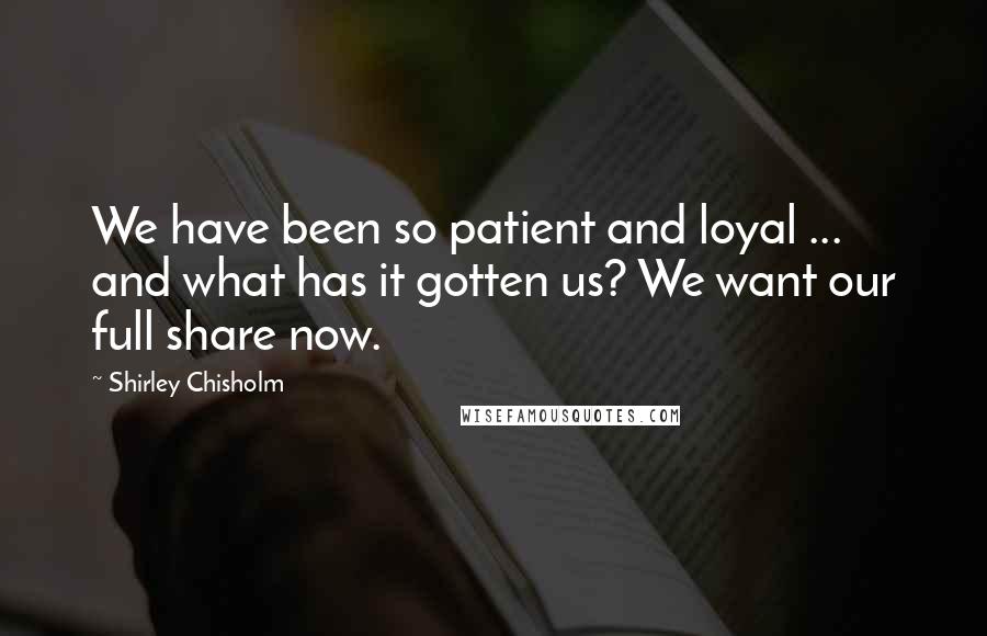 Shirley Chisholm Quotes: We have been so patient and loyal ... and what has it gotten us? We want our full share now.