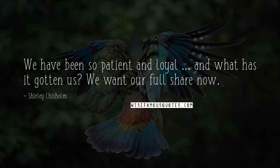 Shirley Chisholm Quotes: We have been so patient and loyal ... and what has it gotten us? We want our full share now.