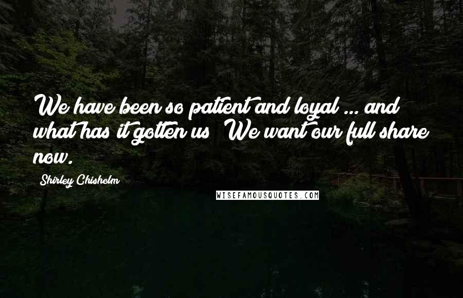 Shirley Chisholm Quotes: We have been so patient and loyal ... and what has it gotten us? We want our full share now.