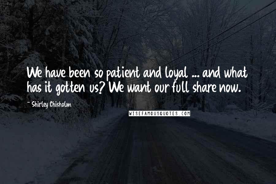 Shirley Chisholm Quotes: We have been so patient and loyal ... and what has it gotten us? We want our full share now.