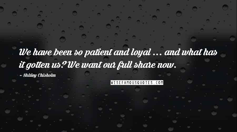 Shirley Chisholm Quotes: We have been so patient and loyal ... and what has it gotten us? We want our full share now.