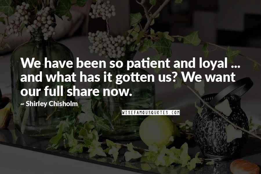 Shirley Chisholm Quotes: We have been so patient and loyal ... and what has it gotten us? We want our full share now.