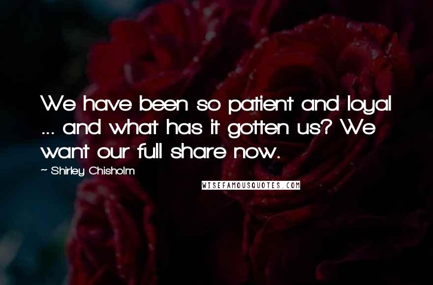 Shirley Chisholm Quotes: We have been so patient and loyal ... and what has it gotten us? We want our full share now.