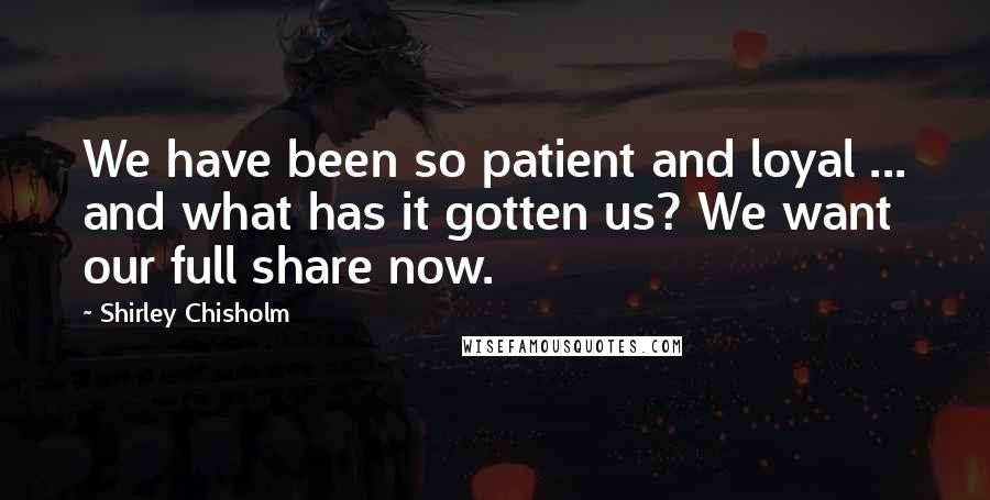 Shirley Chisholm Quotes: We have been so patient and loyal ... and what has it gotten us? We want our full share now.