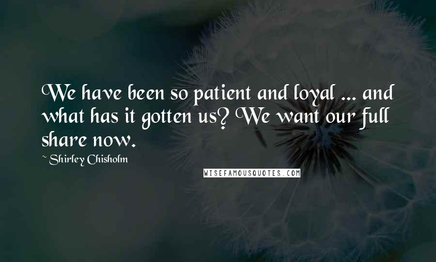 Shirley Chisholm Quotes: We have been so patient and loyal ... and what has it gotten us? We want our full share now.