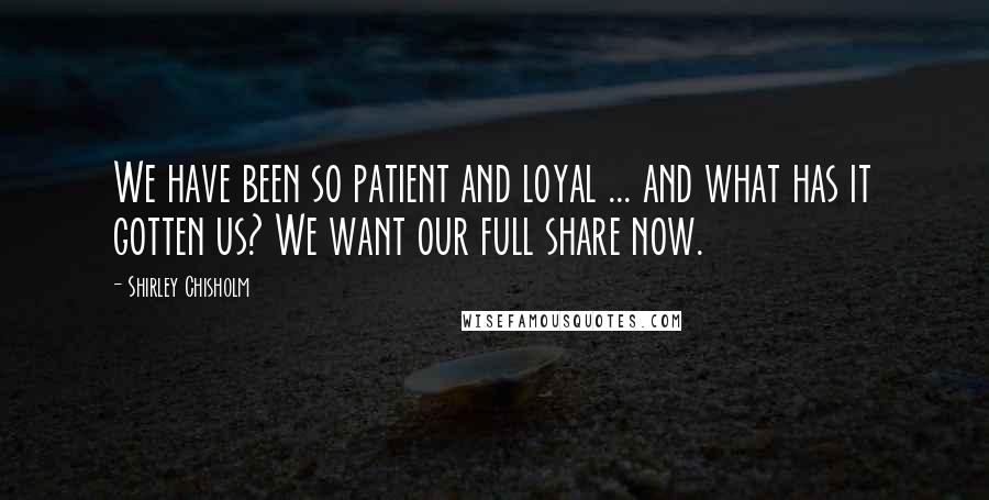 Shirley Chisholm Quotes: We have been so patient and loyal ... and what has it gotten us? We want our full share now.