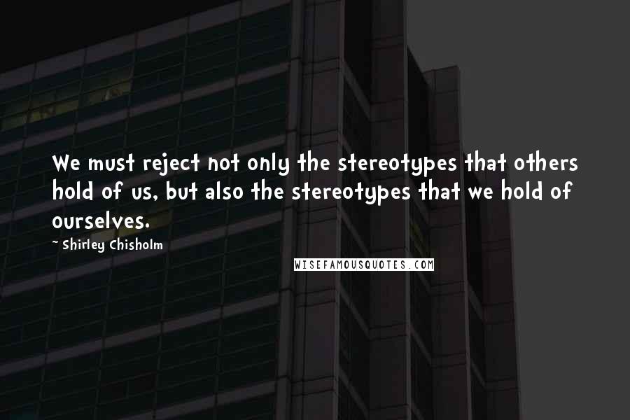 Shirley Chisholm Quotes: We must reject not only the stereotypes that others hold of us, but also the stereotypes that we hold of ourselves.