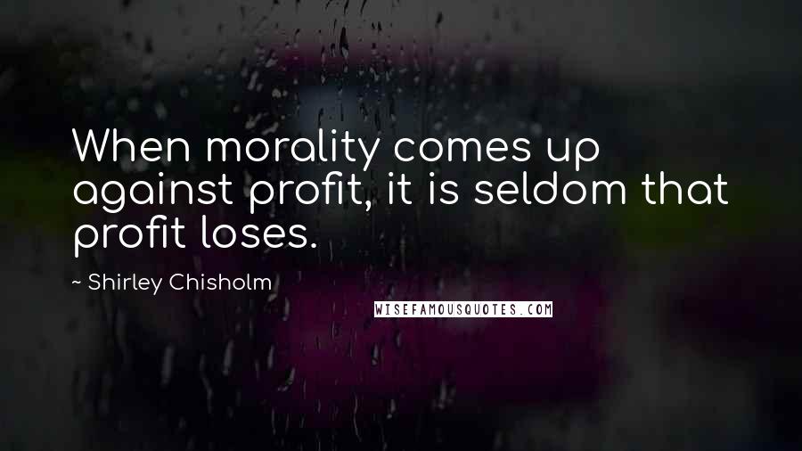 Shirley Chisholm Quotes: When morality comes up against profit, it is seldom that profit loses.