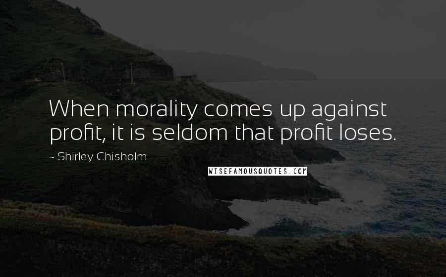 Shirley Chisholm Quotes: When morality comes up against profit, it is seldom that profit loses.