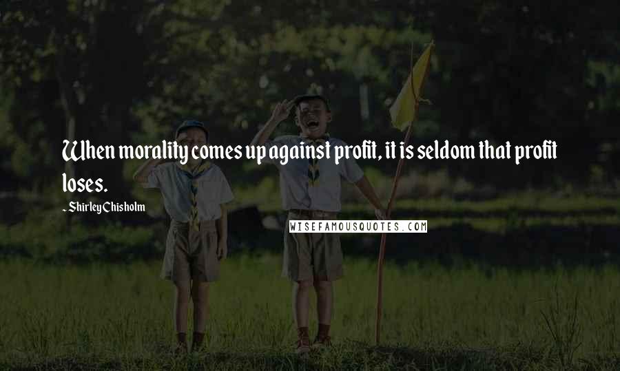 Shirley Chisholm Quotes: When morality comes up against profit, it is seldom that profit loses.