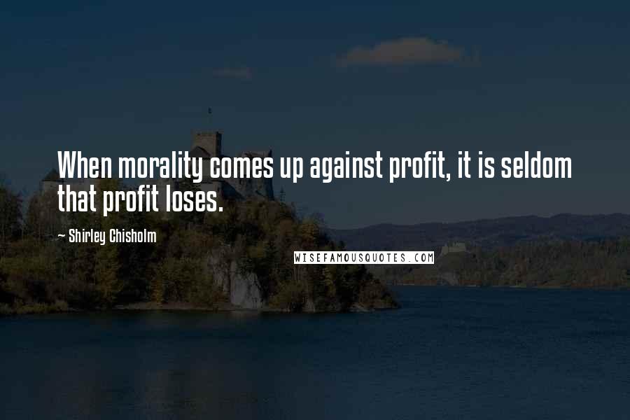 Shirley Chisholm Quotes: When morality comes up against profit, it is seldom that profit loses.