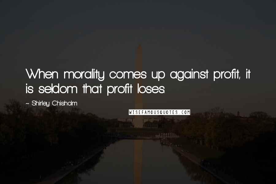 Shirley Chisholm Quotes: When morality comes up against profit, it is seldom that profit loses.