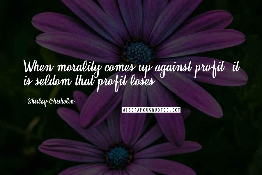 Shirley Chisholm Quotes: When morality comes up against profit, it is seldom that profit loses.