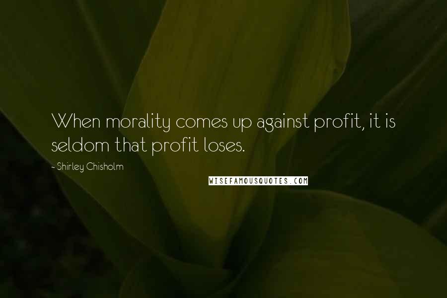 Shirley Chisholm Quotes: When morality comes up against profit, it is seldom that profit loses.