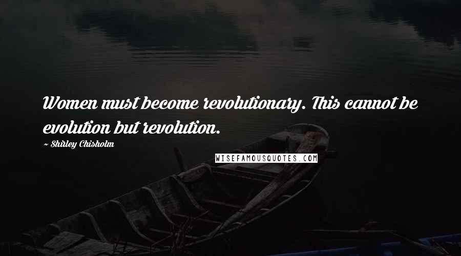 Shirley Chisholm Quotes: Women must become revolutionary. This cannot be evolution but revolution.