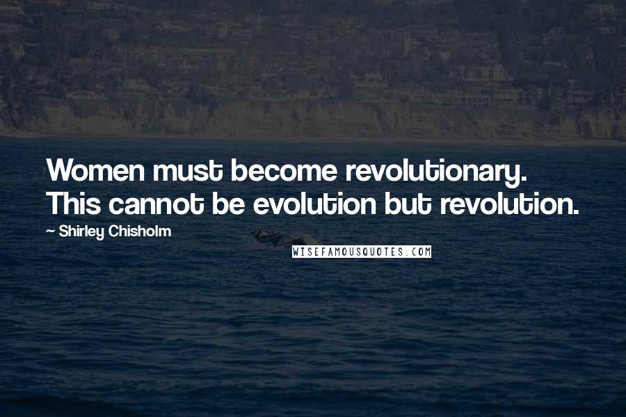 Shirley Chisholm Quotes: Women must become revolutionary. This cannot be evolution but revolution.