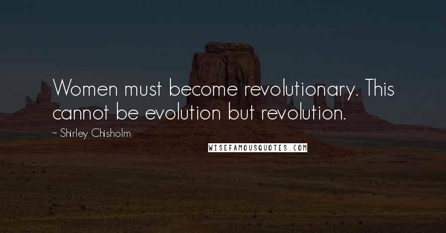 Shirley Chisholm Quotes: Women must become revolutionary. This cannot be evolution but revolution.