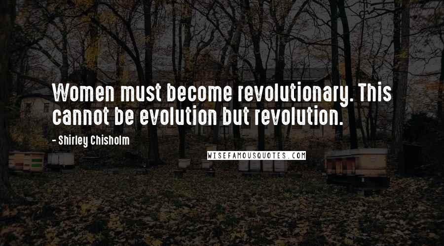 Shirley Chisholm Quotes: Women must become revolutionary. This cannot be evolution but revolution.