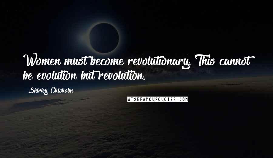 Shirley Chisholm Quotes: Women must become revolutionary. This cannot be evolution but revolution.