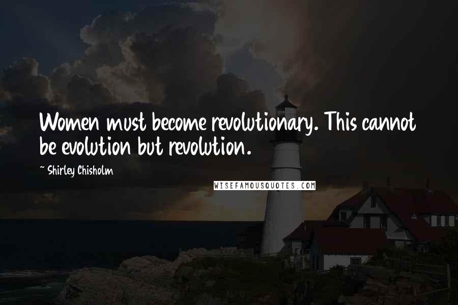 Shirley Chisholm Quotes: Women must become revolutionary. This cannot be evolution but revolution.