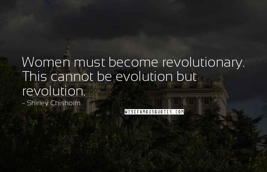 Shirley Chisholm Quotes: Women must become revolutionary. This cannot be evolution but revolution.