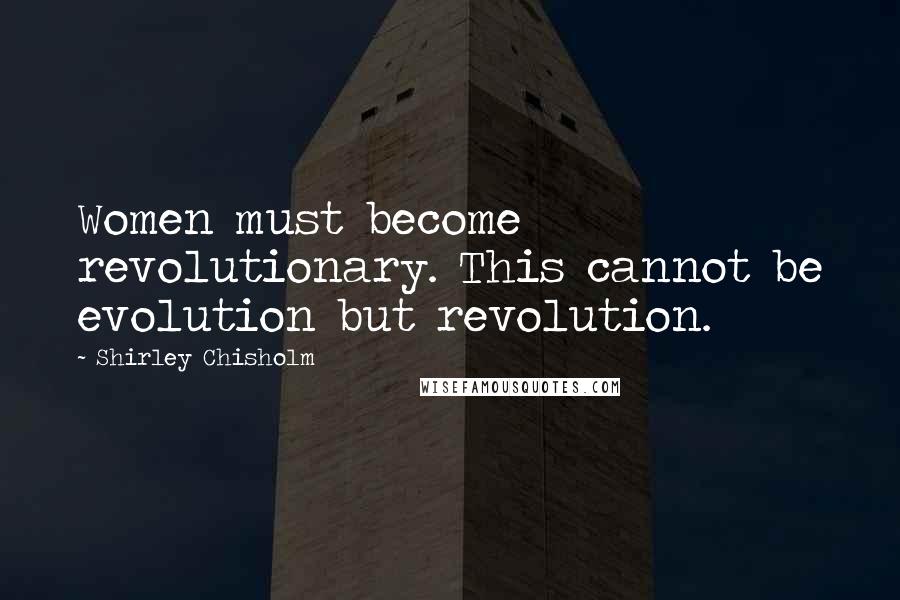 Shirley Chisholm Quotes: Women must become revolutionary. This cannot be evolution but revolution.