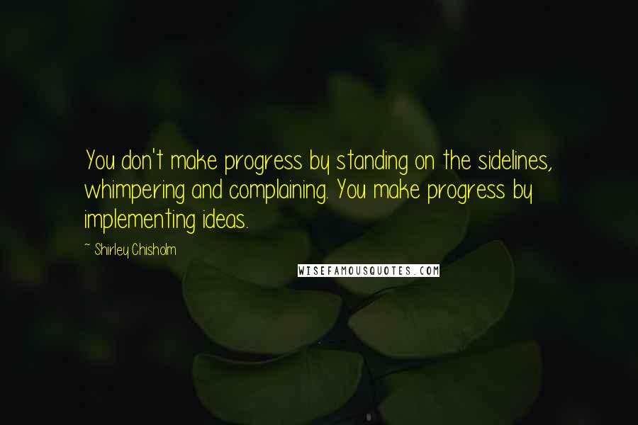 Shirley Chisholm Quotes: You don't make progress by standing on the sidelines, whimpering and complaining. You make progress by implementing ideas.