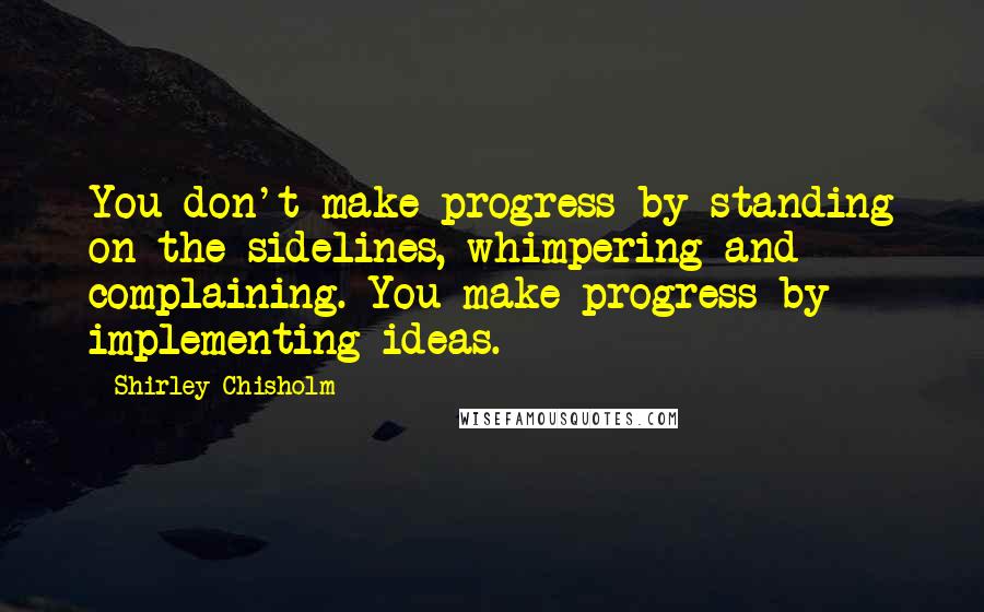 Shirley Chisholm Quotes: You don't make progress by standing on the sidelines, whimpering and complaining. You make progress by implementing ideas.