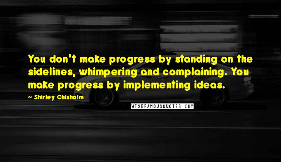 Shirley Chisholm Quotes: You don't make progress by standing on the sidelines, whimpering and complaining. You make progress by implementing ideas.