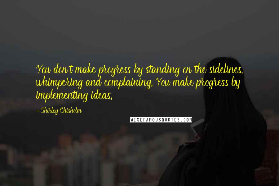 Shirley Chisholm Quotes: You don't make progress by standing on the sidelines, whimpering and complaining. You make progress by implementing ideas.