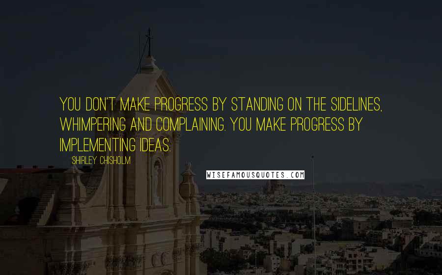 Shirley Chisholm Quotes: You don't make progress by standing on the sidelines, whimpering and complaining. You make progress by implementing ideas.