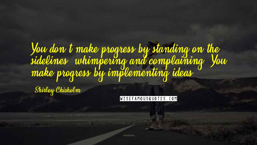 Shirley Chisholm Quotes: You don't make progress by standing on the sidelines, whimpering and complaining. You make progress by implementing ideas.