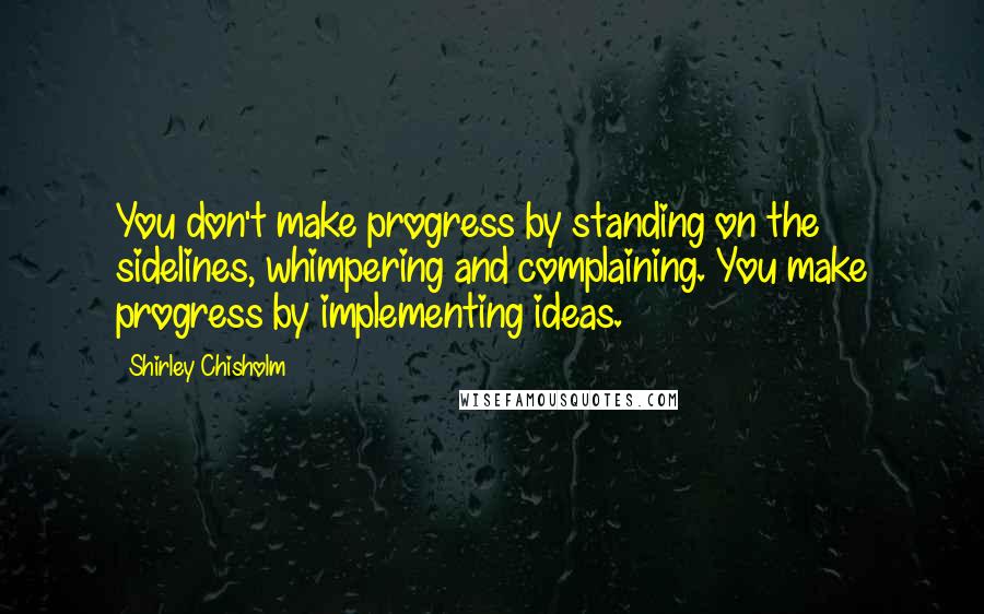 Shirley Chisholm Quotes: You don't make progress by standing on the sidelines, whimpering and complaining. You make progress by implementing ideas.